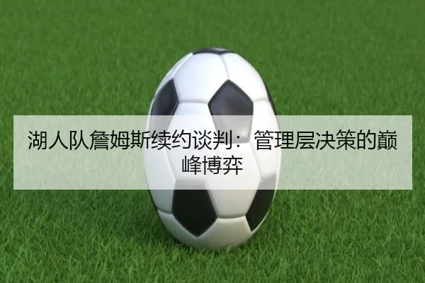 湖人队詹姆斯续约谈判：管理层决策的巅峰博弈