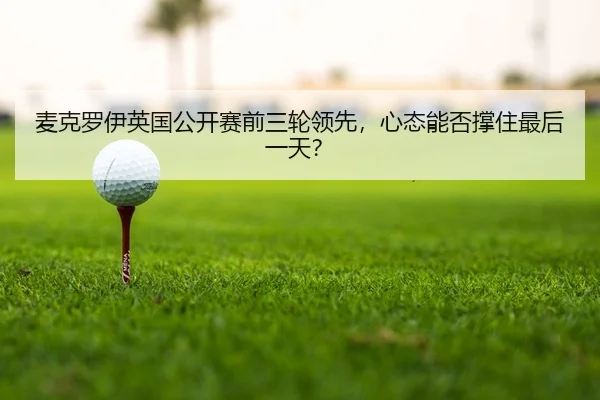 麦克罗伊英国公开赛前三轮领先，心态能否撑住最后一天？