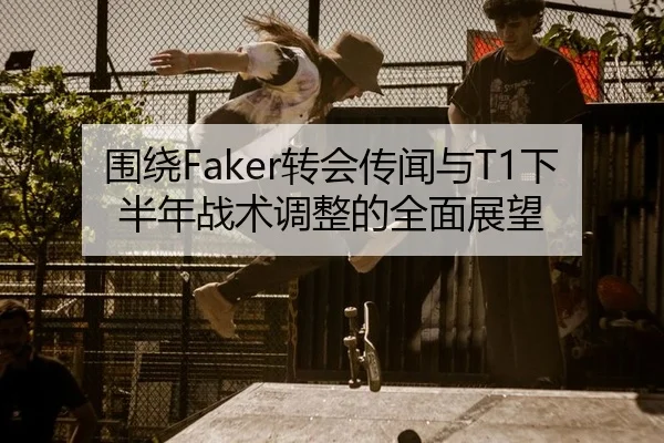 围绕Faker转会传闻与T1下半年战术调整的全面展望